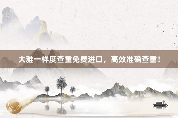 大雅一样度查重免费进口,高效准确查重!