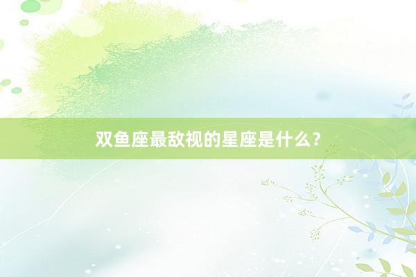 双鱼座最敌视的星座是什么？