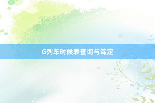 G列车时候表查询与笃定