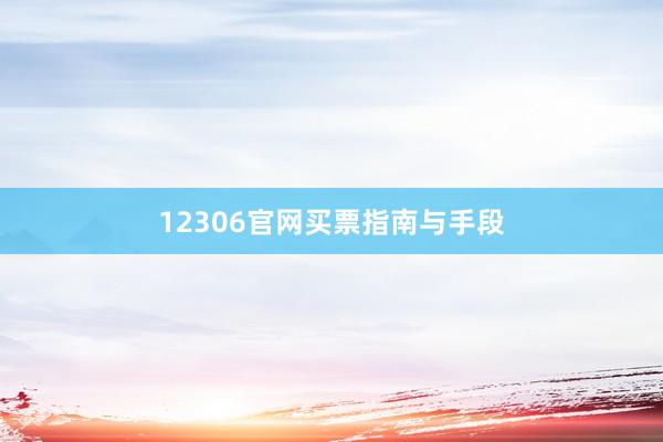 12306官网买票指南与手段